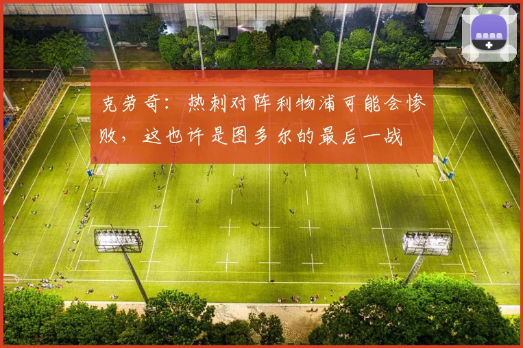 克劳奇：热刺对阵利物浦可能会惨败，这也许是图多尔的最后一战