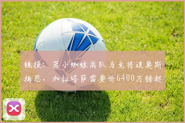 镜报：若小蜘蛛离队马竞将追奥斯梅恩，加拉塔萨雷要价6400万镑起